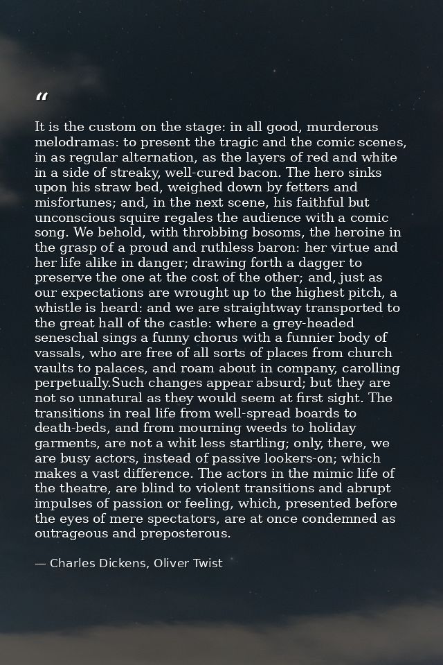 It is the custom on the stage: in all good, murderous melodramas: to present the tragic and the comic scenes, in as regu — Charles Dickens, Oliver Twist