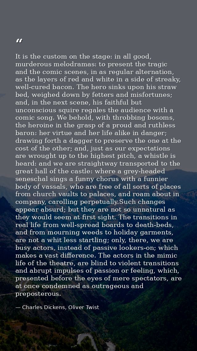 It is the custom on the stage: in all good, murderous melodramas: to present the tragic and the comic scenes, in as regu — Charles Dickens, Oliver Twist