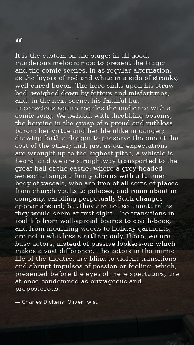 It is the custom on the stage: in all good, murderous melodramas: to present the tragic and the comic scenes, in as regu — Charles Dickens, Oliver Twist