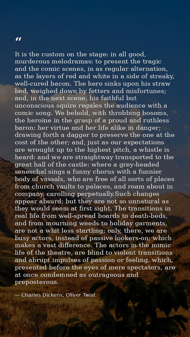It is the custom on the stage: in all good, murderous melodramas: to present the tragic and the comic scenes, in as regu — Charles Dickens, Oliver Twist