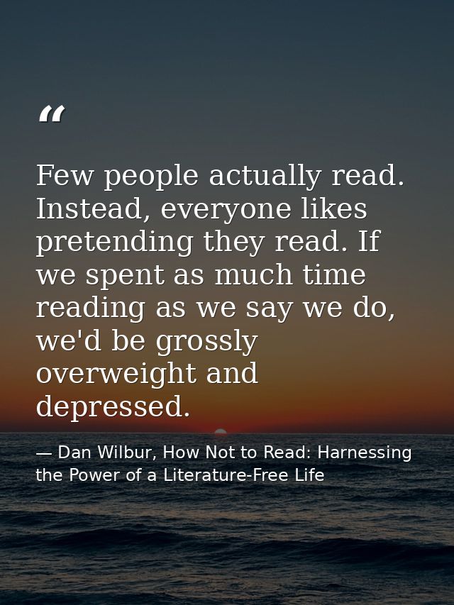 Few people actually read. Instead, everyone likes pretending they read. If we spent as much time reading as we say we do — Dan Wilbur, How Not to Read: Harnessing the Power of a Literature-Free Life