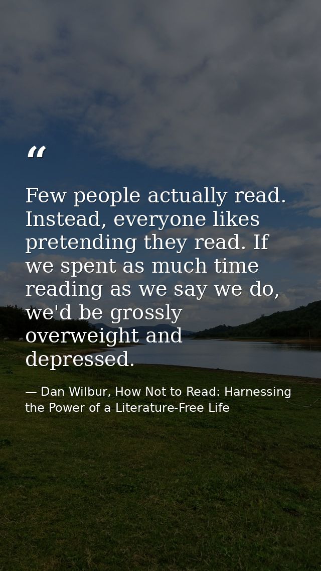 Few people actually read. Instead, everyone likes pretending they read. If we spent as much time reading as we say we do — Dan Wilbur, How Not to Read: Harnessing the Power of a Literature-Free Life