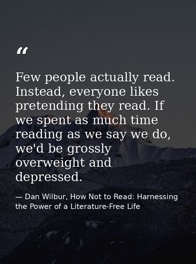 Few people actually read. Instead, everyone likes pretending they read. If we spent as much time reading as we say we do — Dan Wilbur, How Not to Read: Harnessing the Power of a Literature-Free Life