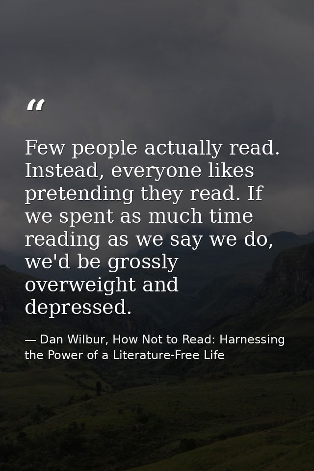 Few people actually read. Instead, everyone likes pretending they read. If we spent as much time reading as we say we do — Dan Wilbur, How Not to Read: Harnessing the Power of a Literature-Free Life