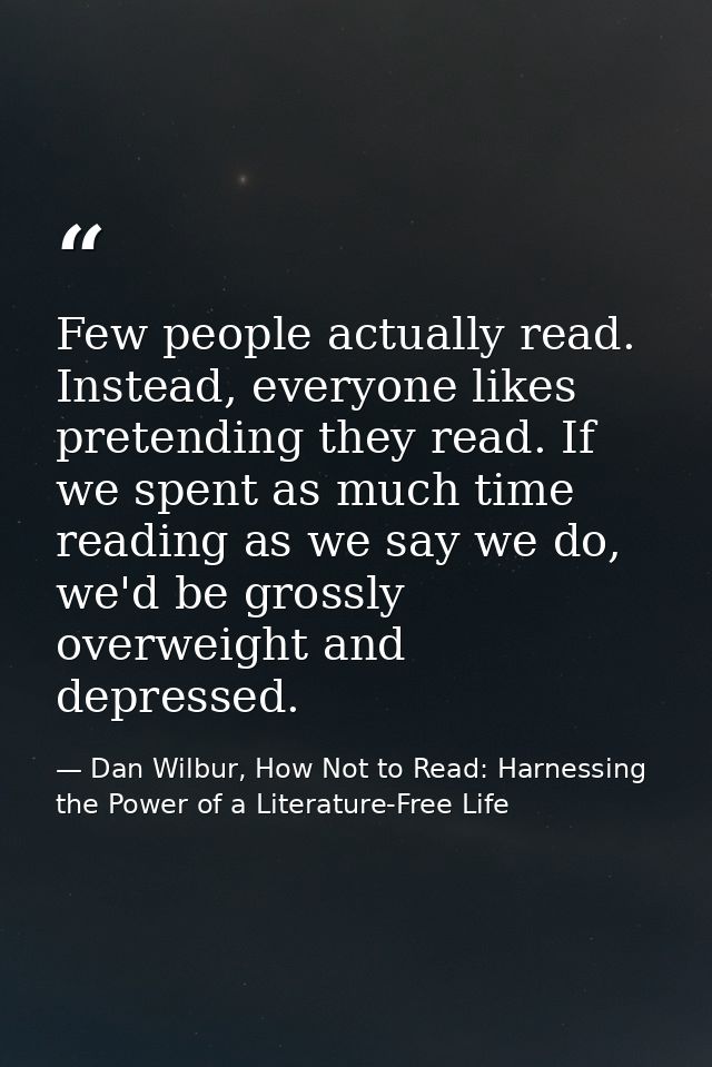 Few people actually read. Instead, everyone likes pretending they read. If we spent as much time reading as we say we do — Dan Wilbur, How Not to Read: Harnessing the Power of a Literature-Free Life