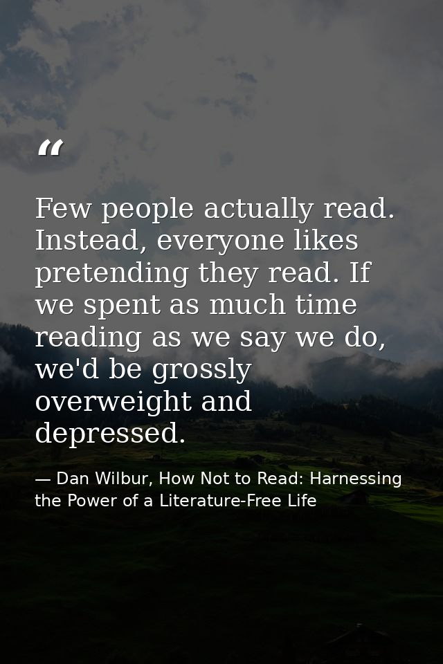 Few people actually read. Instead, everyone likes pretending they read. If we spent as much time reading as we say we do — Dan Wilbur, How Not to Read: Harnessing the Power of a Literature-Free Life