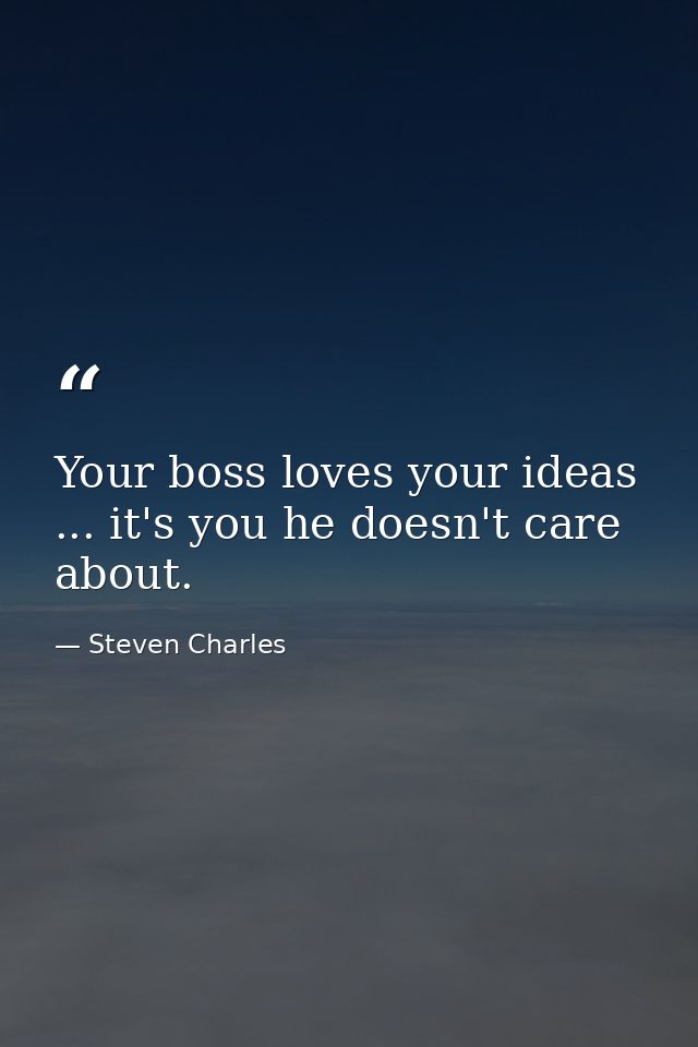 Your boss loves your ideas ... it's you he doesn't care about. — Steven Charles