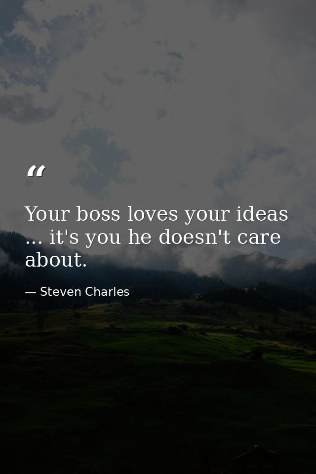 Your boss loves your ideas ... it's you he doesn't care about. — Steven Charles
