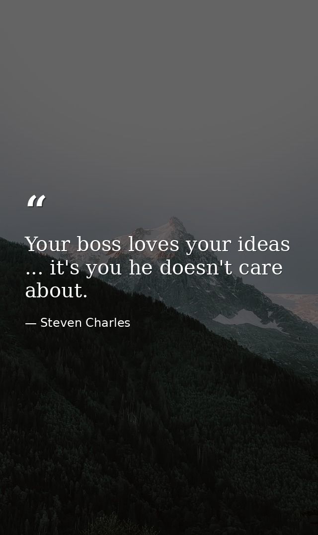Your boss loves your ideas ... it's you he doesn't care about. — Steven Charles