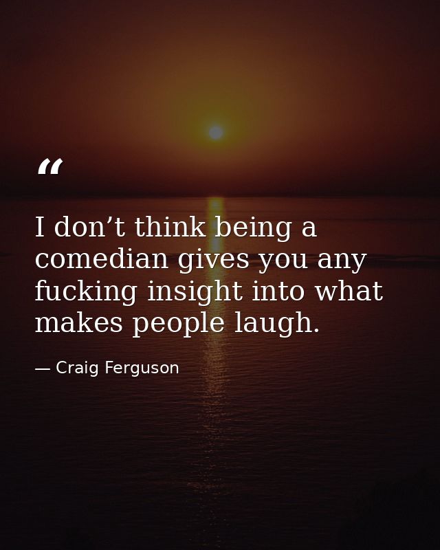 I don’t think being a comedian gives you any fucking insight into what makes people laugh. — Craig Ferguson