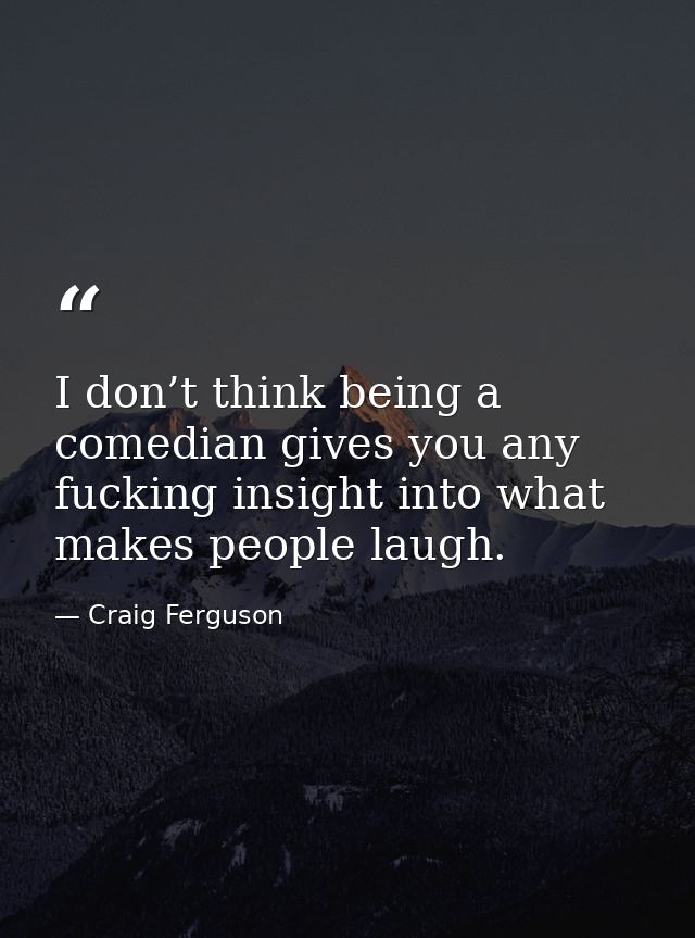 I don’t think being a comedian gives you any fucking insight into what makes people laugh. — Craig Ferguson