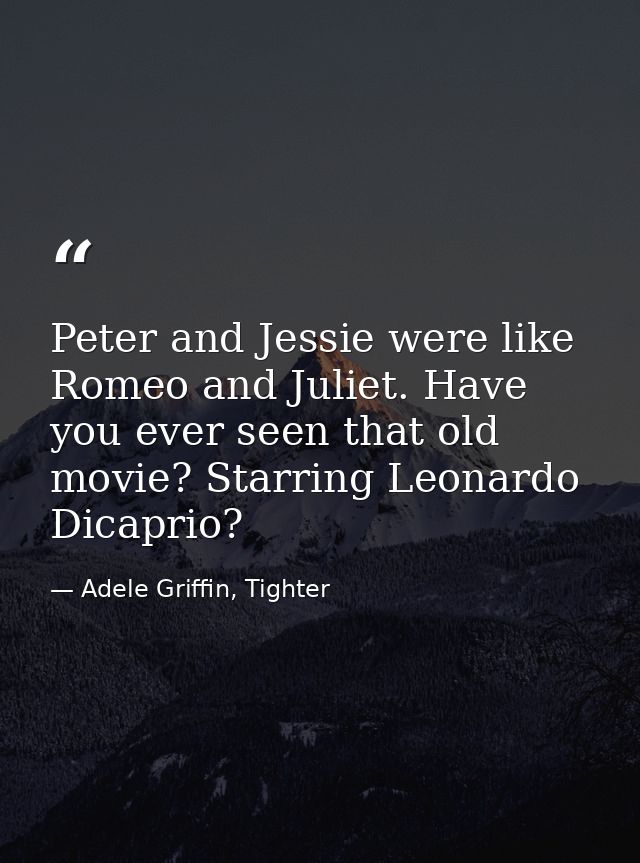 Peter and Jessie were like Romeo and Juliet. Have you ever seen that old movie? Starring Leonardo Dicaprio? — Adele Griffin, Tighter