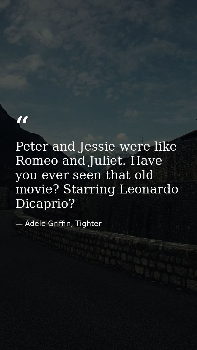 Peter and Jessie were like Romeo and Juliet. Have you ever seen that old movie? Starring Leonardo Dicaprio? — Adele Griffin, Tighter