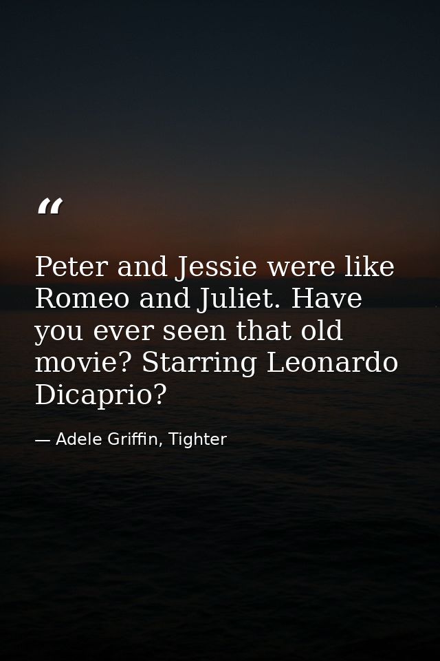 Peter and Jessie were like Romeo and Juliet. Have you ever seen that old movie? Starring Leonardo Dicaprio? — Adele Griffin, Tighter