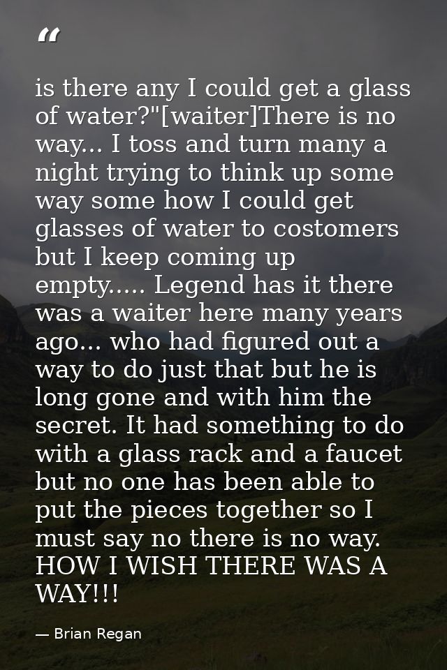is there any I could get a glass of water?"[waiter]There is no way... I toss and turn many a night trying to think up so — Brian Regan