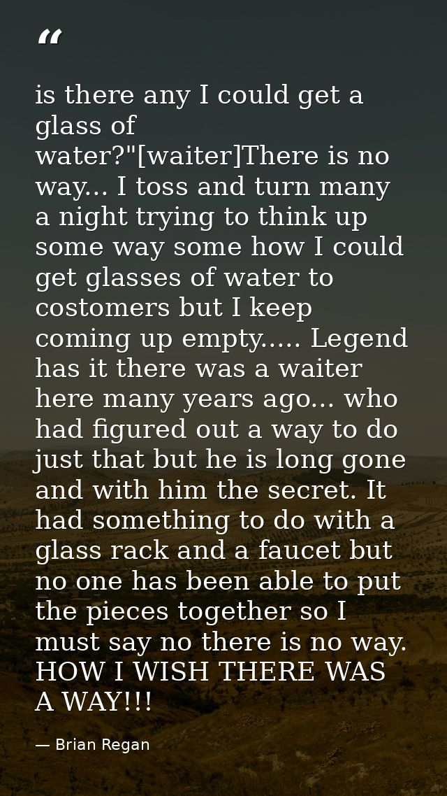 is there any I could get a glass of water?"[waiter]There is no way... I toss and turn many a night trying to think up so — Brian Regan