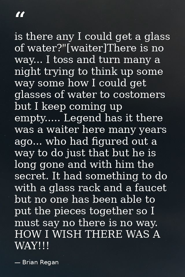 is there any I could get a glass of water?"[waiter]There is no way... I toss and turn many a night trying to think up so — Brian Regan