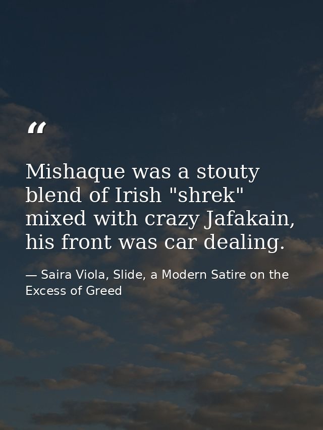Mishaque was a stouty blend of Irish "shrek" mixed with crazy Jafakain, his front was car dealing. — Saira Viola, Slide, a Modern Satire on the Excess of Greed