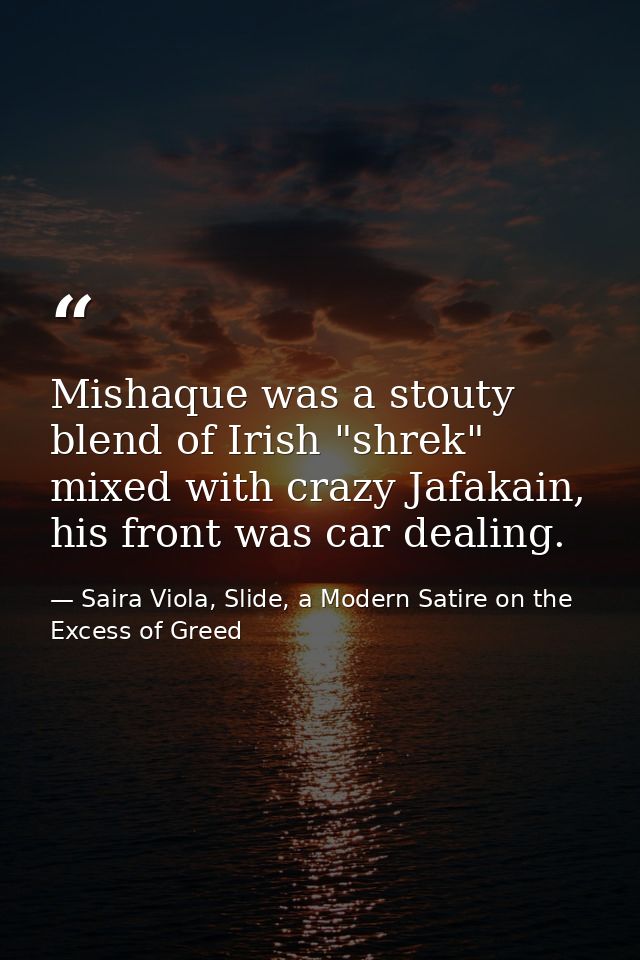 Mishaque was a stouty blend of Irish "shrek" mixed with crazy Jafakain, his front was car dealing. — Saira Viola, Slide, a Modern Satire on the Excess of Greed