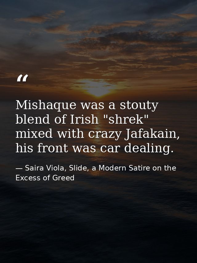 Mishaque was a stouty blend of Irish "shrek" mixed with crazy Jafakain, his front was car dealing. — Saira Viola, Slide, a Modern Satire on the Excess of Greed