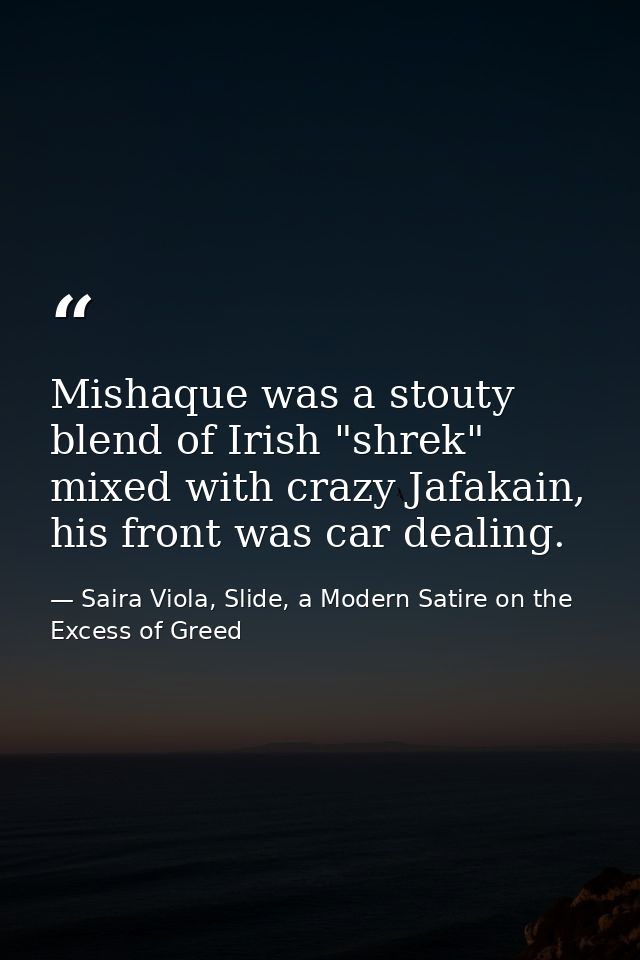 Mishaque was a stouty blend of Irish "shrek" mixed with crazy Jafakain, his front was car dealing. — Saira Viola, Slide, a Modern Satire on the Excess of Greed