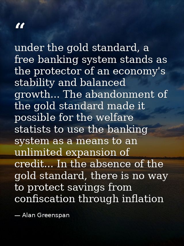 under the gold standard, a free banking system stands as the protector of an economy's stability and balanced growth...  — Alan Greenspan