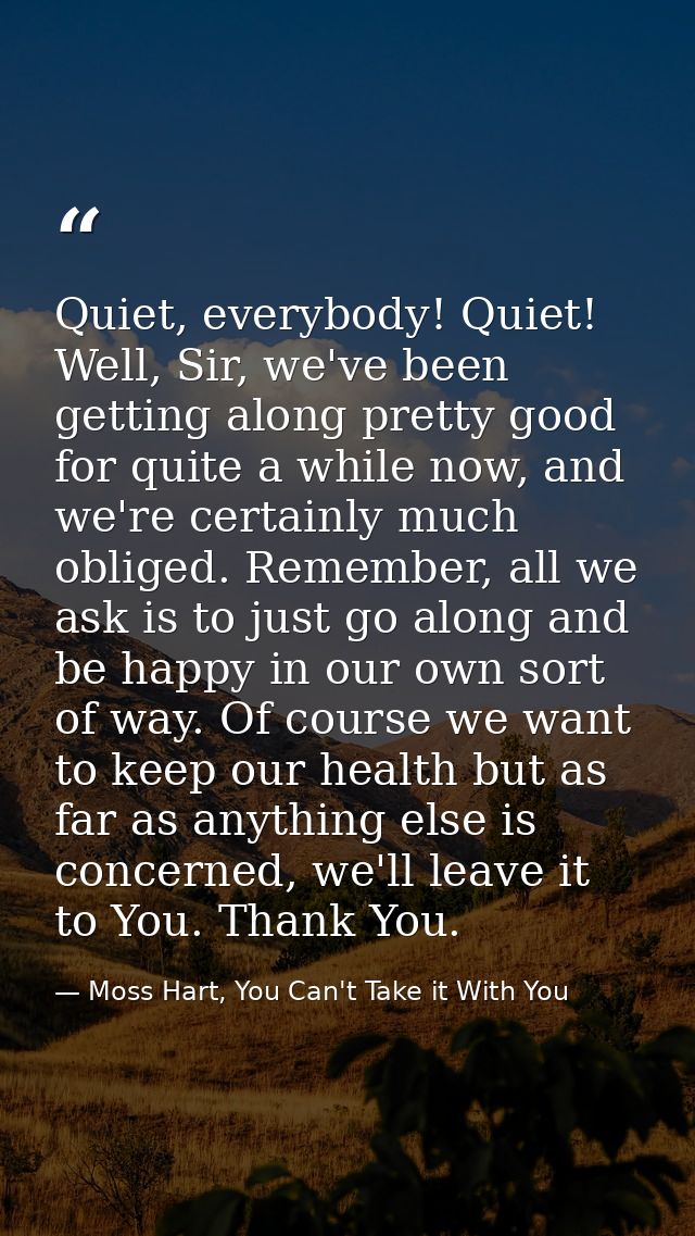 Quiet, everybody! Quiet! Well, Sir, we've been getting along pretty good for quite a while now, and we're certainly much — Moss Hart, You Can't Take it With You