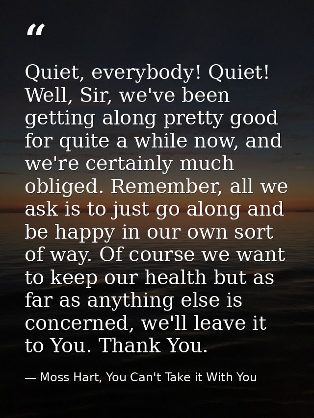Quiet, everybody! Quiet! Well, Sir, we've been getting along pretty good for quite a while now, and we're certainly much — Moss Hart, You Can't Take it With You