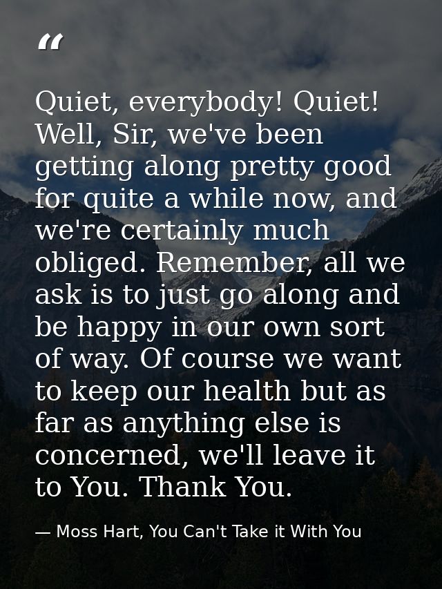 Quiet, everybody! Quiet! Well, Sir, we've been getting along pretty good for quite a while now, and we're certainly much — Moss Hart, You Can't Take it With You