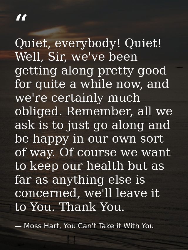 Quiet, everybody! Quiet! Well, Sir, we've been getting along pretty good for quite a while now, and we're certainly much — Moss Hart, You Can't Take it With You