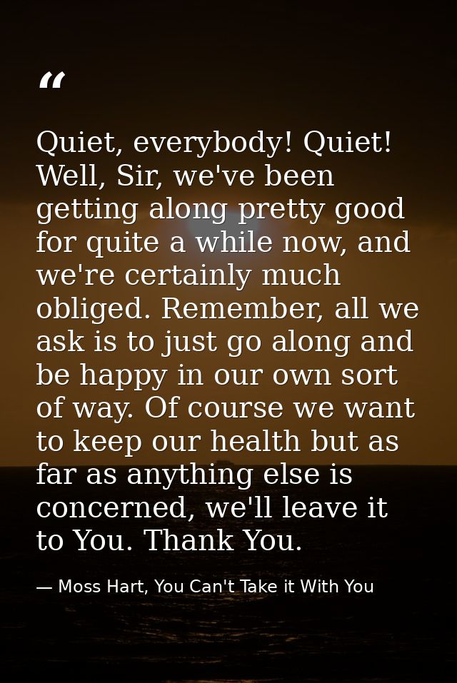 Quiet, everybody! Quiet! Well, Sir, we've been getting along pretty good for quite a while now, and we're certainly much — Moss Hart, You Can't Take it With You