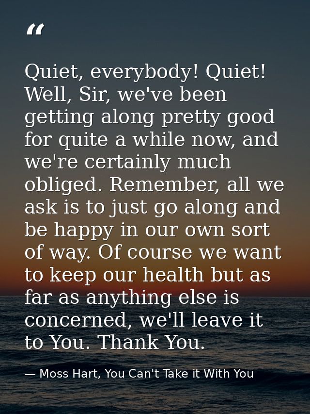 Quiet, everybody! Quiet! Well, Sir, we've been getting along pretty good for quite a while now, and we're certainly much — Moss Hart, You Can't Take it With You