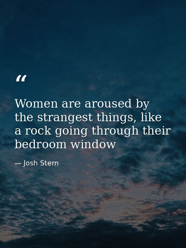 Women are aroused by the strangest things, like a rock going through their bedroom window — Josh Stern