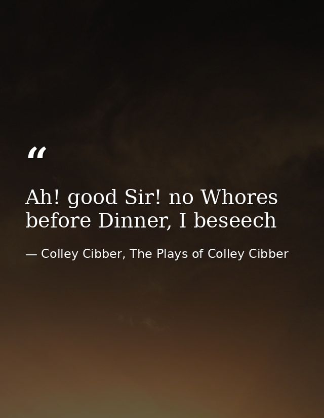 Ah! good Sir! no Whores before Dinner, I beseech — Colley Cibber, The Plays of Colley Cibber