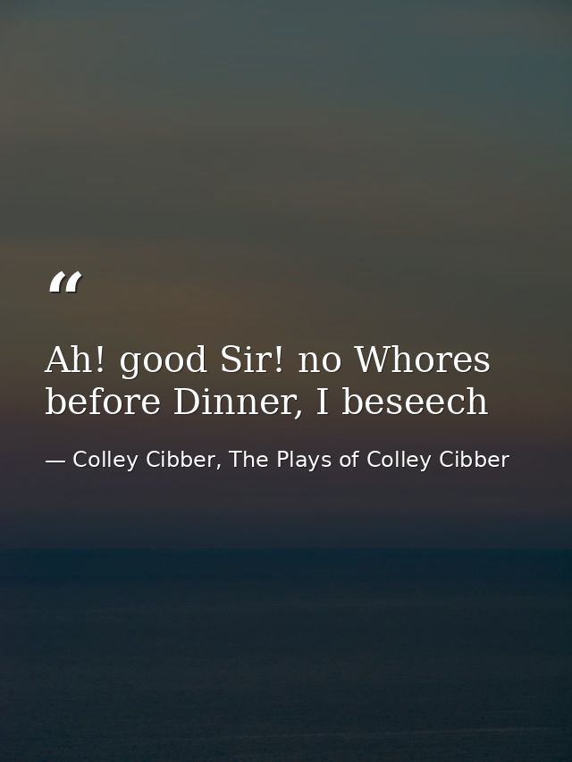 Ah! good Sir! no Whores before Dinner, I beseech — Colley Cibber, The Plays of Colley Cibber