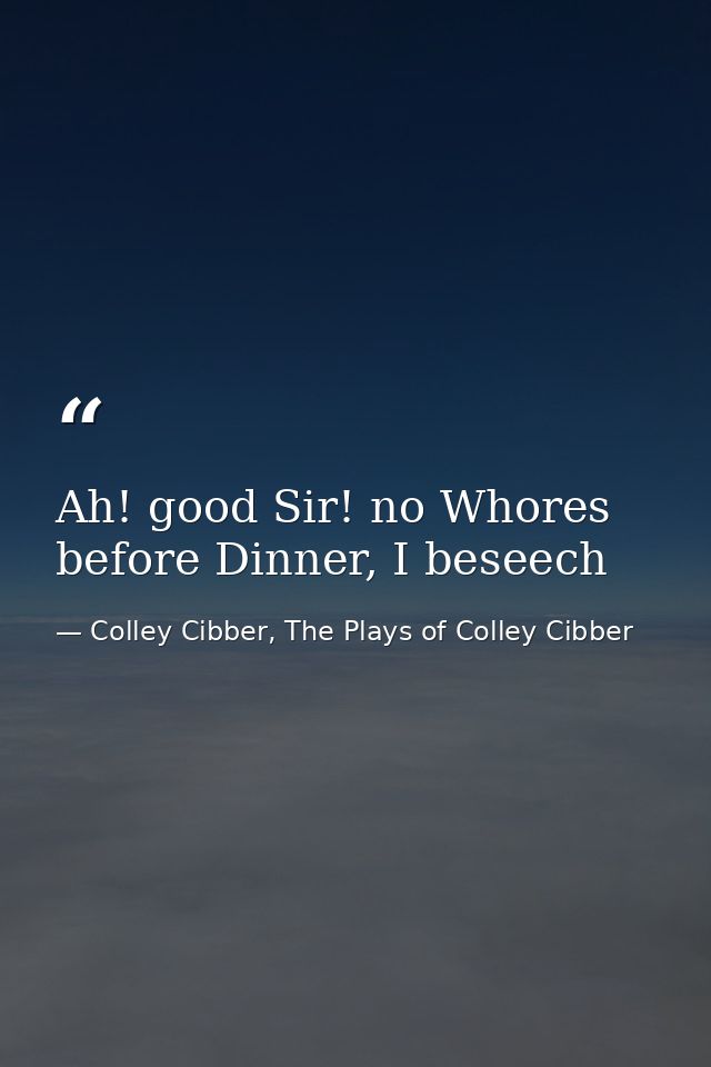 Ah! good Sir! no Whores before Dinner, I beseech — Colley Cibber, The Plays of Colley Cibber