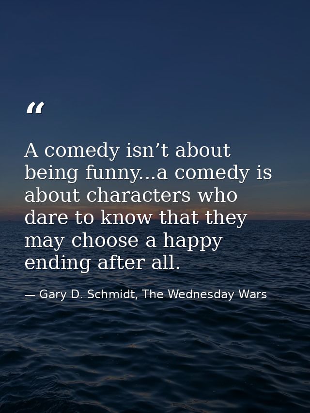 A comedy isn’t about being funny...a comedy is about characters who dare to know that they may choose a happy ending aft — Gary D. Schmidt, The Wednesday Wars