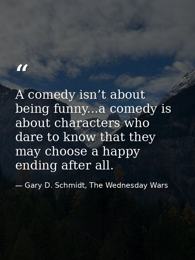 A comedy isn’t about being funny...a comedy is about characters who dare to know that they may choose a happy ending aft — Gary D. Schmidt, The Wednesday Wars