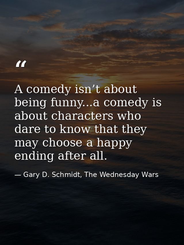 A comedy isn’t about being funny...a comedy is about characters who dare to know that they may choose a happy ending aft — Gary D. Schmidt, The Wednesday Wars