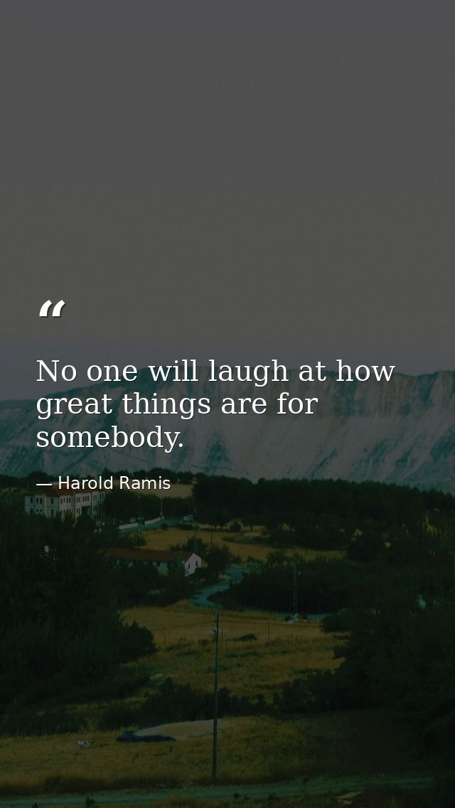 No one will laugh at how great things are for somebody. — Harold Ramis