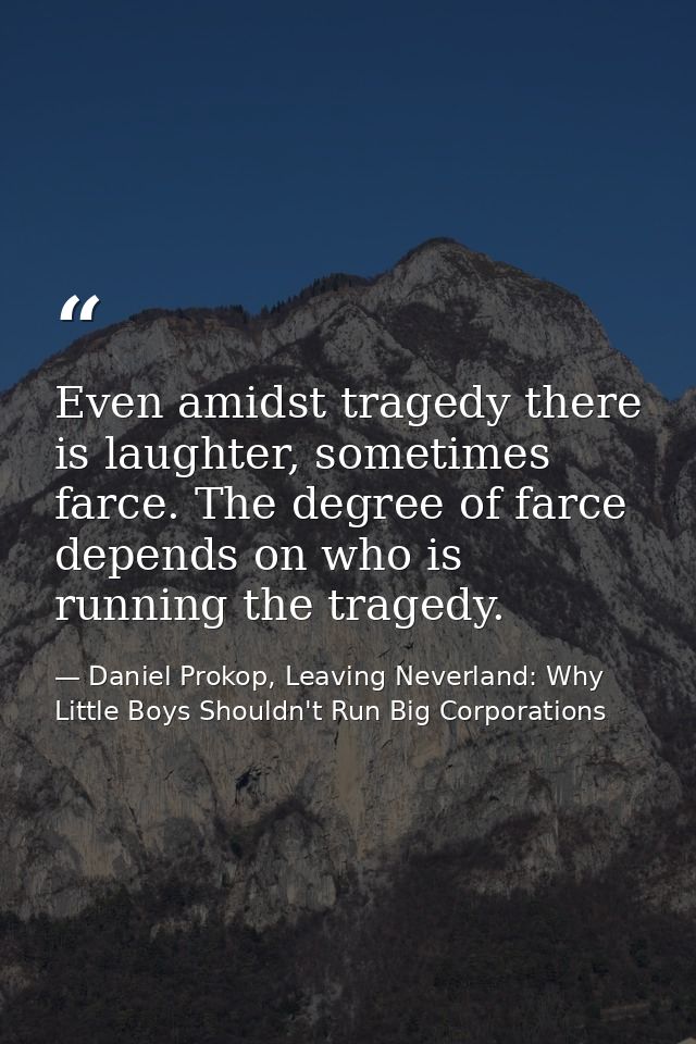 Even amidst tragedy there is laughter, sometimes farce. The degree of farce depends on who is running the tragedy. — Daniel Prokop, Leaving Neverland: Why Little Boys Shouldn't Run Big Corporations