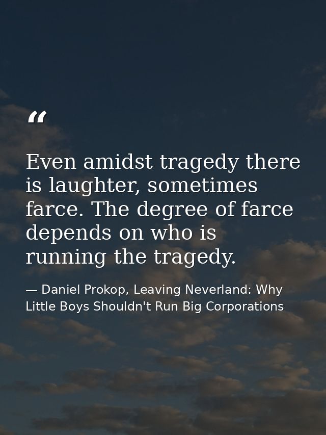Even amidst tragedy there is laughter, sometimes farce. The degree of farce depends on who is running the tragedy. — Daniel Prokop, Leaving Neverland: Why Little Boys Shouldn't Run Big Corporations