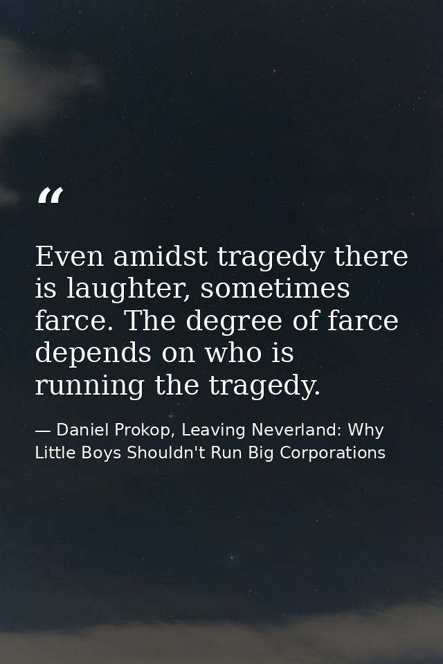 Even amidst tragedy there is laughter, sometimes farce. The degree of farce depends on who is running the tragedy. — Daniel Prokop, Leaving Neverland: Why Little Boys Shouldn't Run Big Corporations