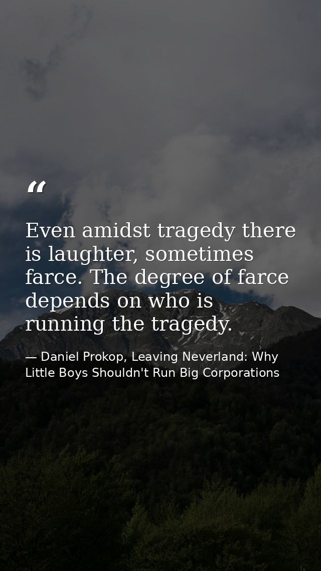 Even amidst tragedy there is laughter, sometimes farce. The degree of farce depends on who is running the tragedy. — Daniel Prokop, Leaving Neverland: Why Little Boys Shouldn't Run Big Corporations
