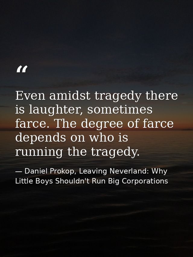 Even amidst tragedy there is laughter, sometimes farce. The degree of farce depends on who is running the tragedy. — Daniel Prokop, Leaving Neverland: Why Little Boys Shouldn't Run Big Corporations