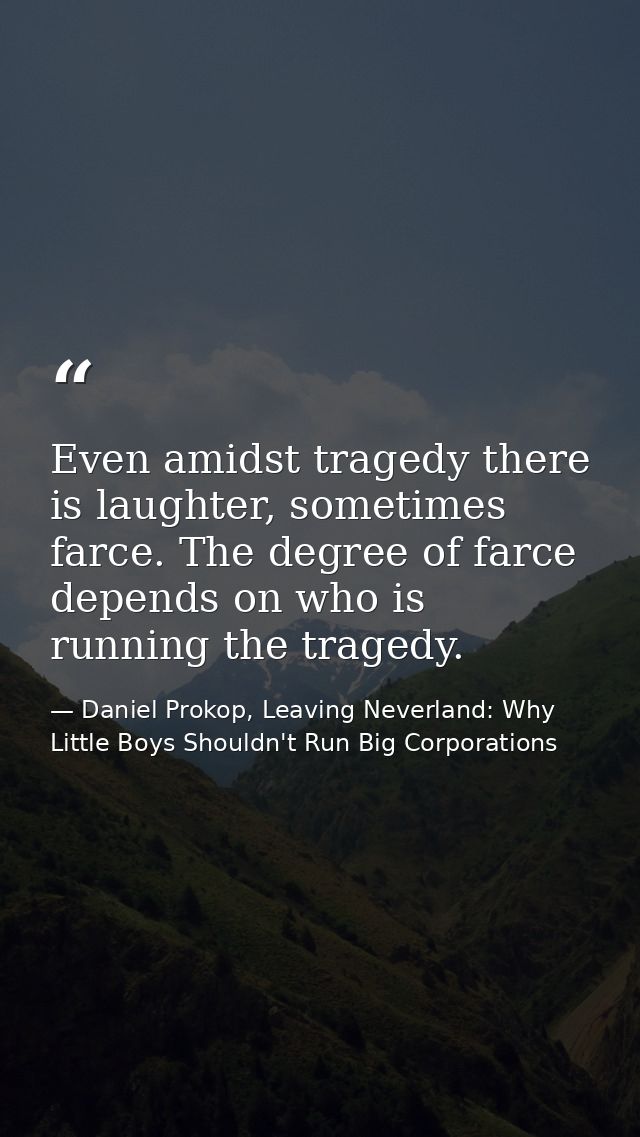 Even amidst tragedy there is laughter, sometimes farce. The degree of farce depends on who is running the tragedy. — Daniel Prokop, Leaving Neverland: Why Little Boys Shouldn't Run Big Corporations