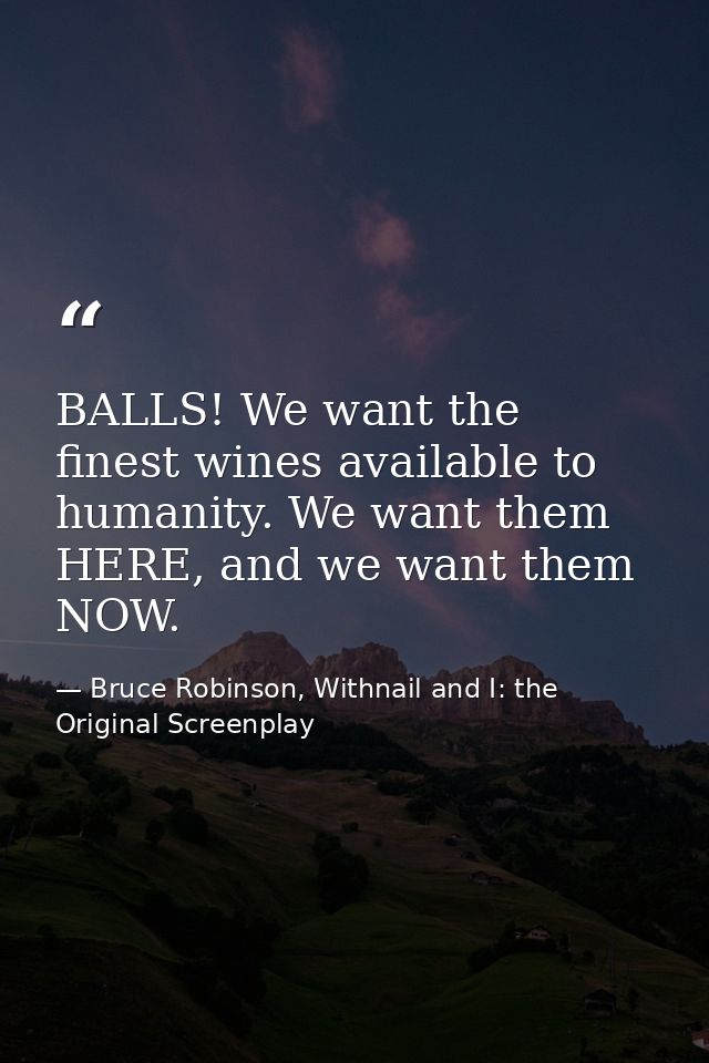 BALLS! We want the finest wines available to humanity. We want them HERE, and we want them NOW. — Bruce Robinson, Withnail and I: the Original Screenplay