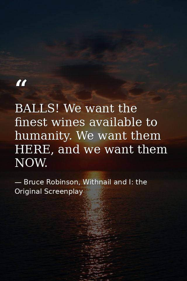 BALLS! We want the finest wines available to humanity. We want them HERE, and we want them NOW. — Bruce Robinson, Withnail and I: the Original Screenplay
