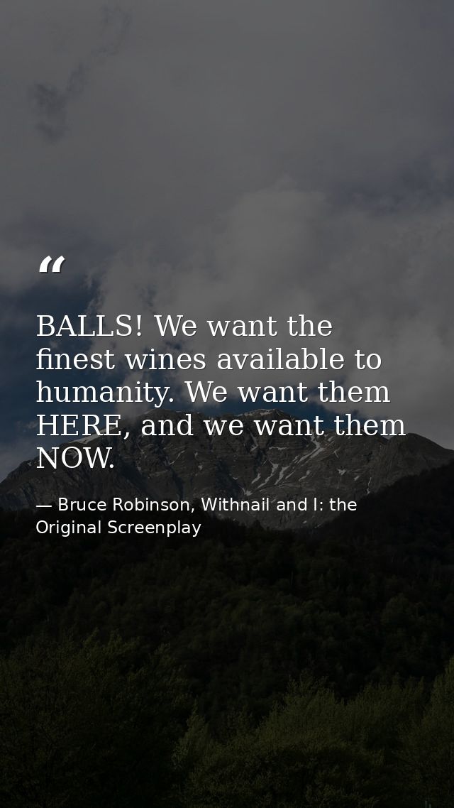 BALLS! We want the finest wines available to humanity. We want them HERE, and we want them NOW. — Bruce Robinson, Withnail and I: the Original Screenplay