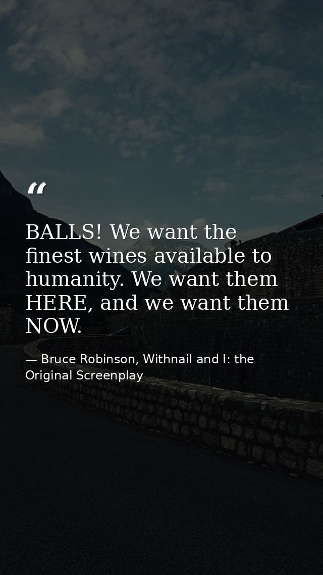 BALLS! We want the finest wines available to humanity. We want them HERE, and we want them NOW. — Bruce Robinson, Withnail and I: the Original Screenplay